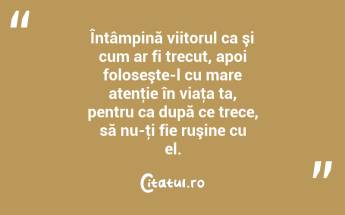 Întâmpină viitorul ca şi cum ar fi trecut, apoi foloseşte-l cu mare atenţie în viaţa ta, pentru ca după ce trece, să nu-ţi fie ruşine cu el. ...
