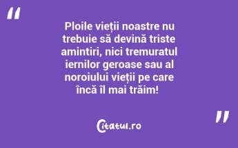 Ploile vieţii noastre nu trebuie să devină triste amintiri, nici tremuratul iernilor geroase sau al noroiului vieţii pe care încă îl mai trăim! ...