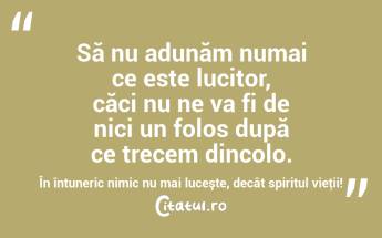 Să nu adunăm numai ce este lucitor, căci nu ne va fi de nici un folos după ce trecem dincolo. În întuneric nimic nu mai luceşte, decât spiritul vieţii! ...
