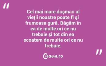 Cel mai mare duşman al vieţii noastre poate fi şi frumoasa gură. Băgăm în ea de multe ori ce nu trebuie şi tot din ea scoatem de multe ori ce nu trebuie. ...