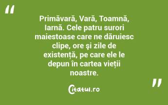 Primăvară, Vară, Toamnă, Iarnă. Cele patru surori maiestoase care ne dăruiesc clipe, ore şi zile de existenţă, pe care ele le depun în cartea vieţii noastre. ...