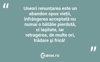 Uneori renunţarea este un abandon opus vieţii, înfrângerea acceptată nu numai o bătălie pierdută, ci laşitate, iar retragerea, de multe ori, trădare şi frică! ...