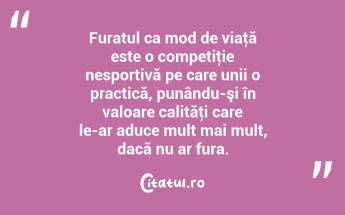Furatul ca mod de viaţă este o competiţie nesportivă pe care unii o practică, punându-şi în valoare calităţi care le-ar aduce mult mai mult, dacă nu ar fura. ...