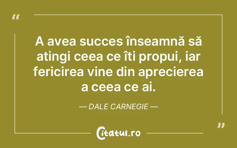 A avea succes înseamnă să atingi ceea ce îți propui, iar fericirea vine din aprecierea a ceea ce ai. Dale Carnegie