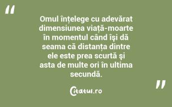 Omul înţelege cu adevărat dimensiunea viaţă-moarte în momentul când îşi dă seama că distanţa dintre ele este prea scurtă şi asta de multe ori în ultima secundă. ...