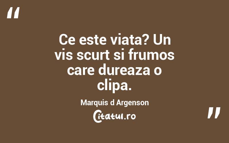 Ce este viata? Un vis scurt si frumos care dureaza o clipa.  Marquis d Argenson