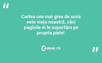 Cartea cea mai grea de scris este viaţa noastră, căci paginile ei le suportăm pe propria piele! ...