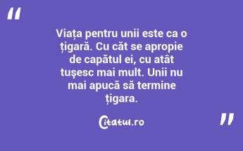 Viaţa pentru unii este ca o ţigară. Cu căt se apropie de capătul ei, cu atât tuşesc mai mult. Unii nu mai apucă să termine ţigara. ...