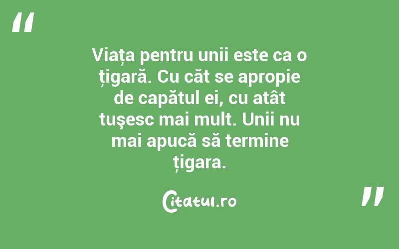 Viaţa pentru unii este ca o ţigară. Cu căt se apropie de capătul ei, cu atât tuşesc mai mult. Unii nu mai apucă să termine ţigara. 
