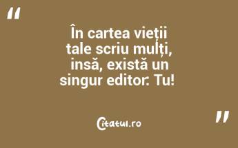 În cartea vieţii tale scriu mulţi, insă, există un singur editor: Tu! ...
