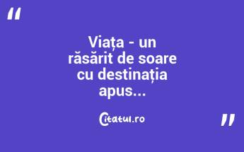 Viaţa - un răsărit de soare cu destinaţia apus... ...