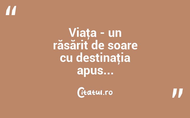 Viaţa - un răsărit de soare cu destinaţia apus... 
