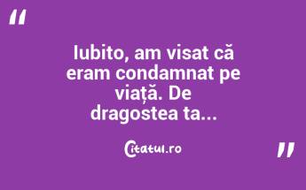 Iubito, am visat că eram condamnat pe viaţă. De dragostea ta... ...
