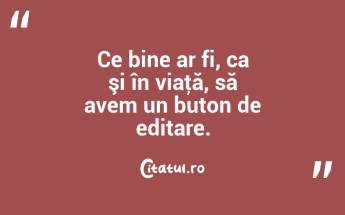 Ce bine ar fi, ca şi în viaţă, să avem un buton de editare. ...