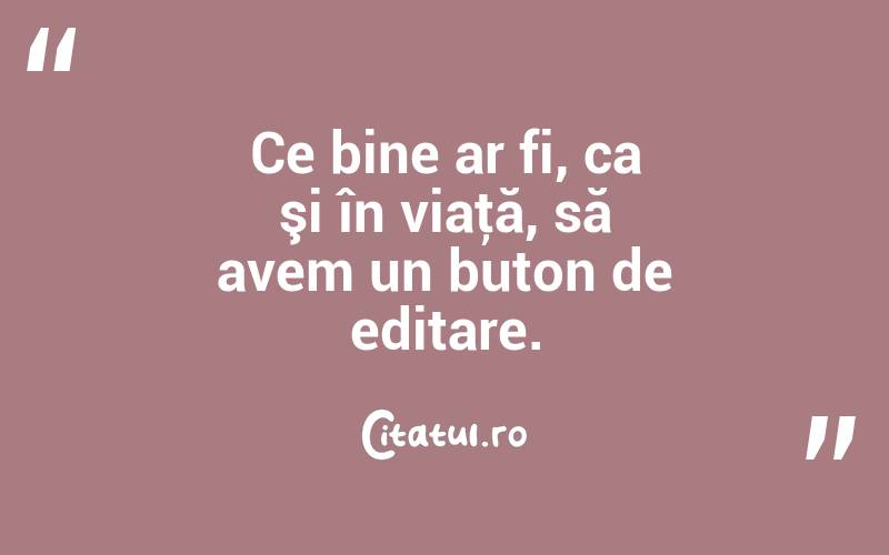Ce bine ar fi, ca şi în viaţă, să avem un buton de editare. 