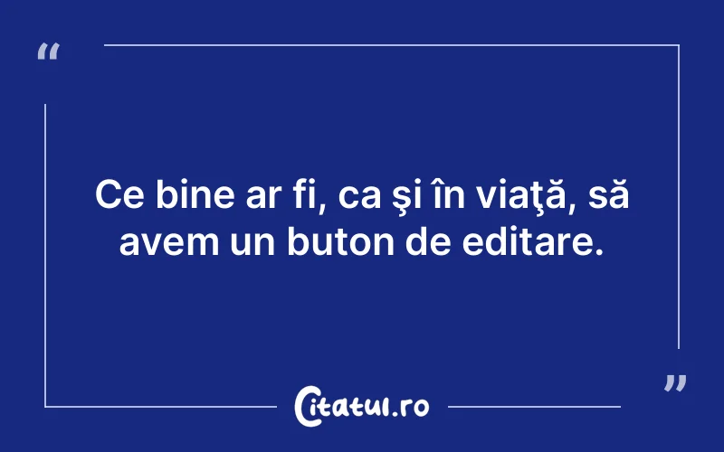 Ce bine ar fi, ca şi în viaţă, să avem un buton de editare.