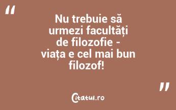 Nu trebuie să urmezi facultăţi de filozofie - viaţa e cel mai bun filozof! ...