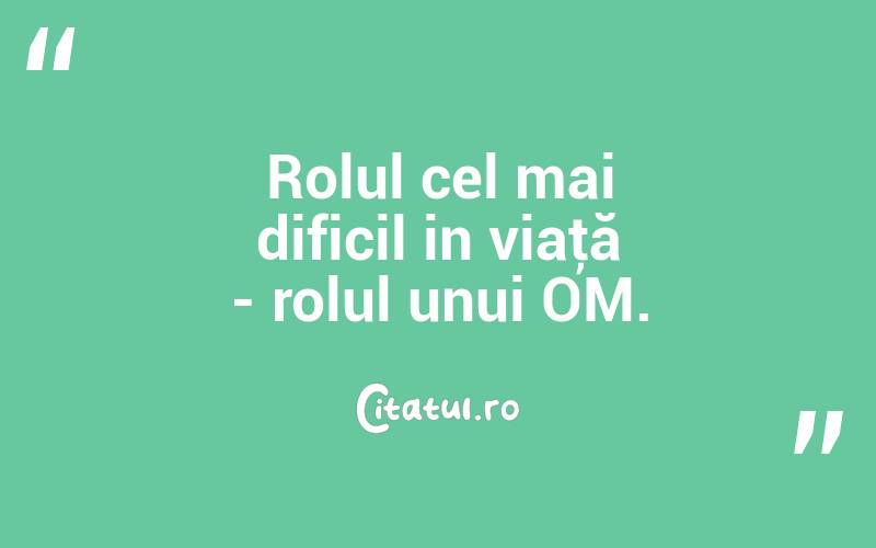 Rolul cel mai dificil in viaţă - rolul unui OM. 
