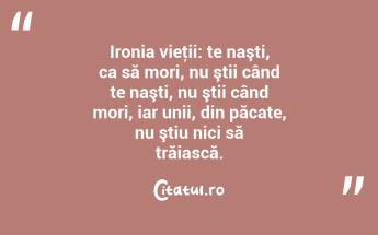 Ironia vieţii: te naşti, ca să mori, nu ştii când te naşti, nu ştii când mori, iar unii, din păcate, nu ştiu nici să trăiască. ...