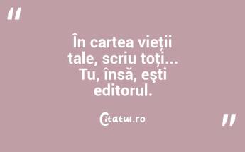 În cartea vieţii tale, scriu toţi... Tu, însă, eşti editorul. ...