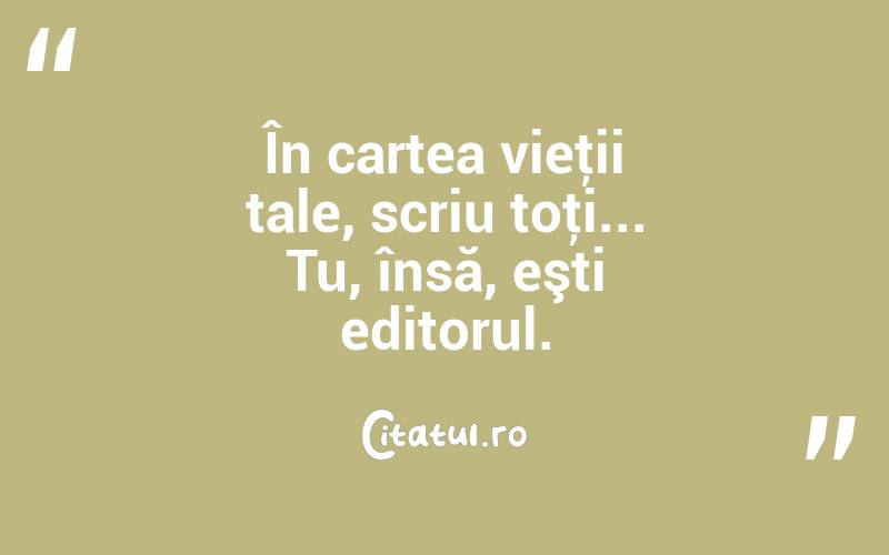 În cartea vieţii tale, scriu toţi... Tu, însă, eşti editorul. 
