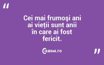 Cei mai frumoşi ani ai vieţii sunt anii în care ai fost fericit. ...