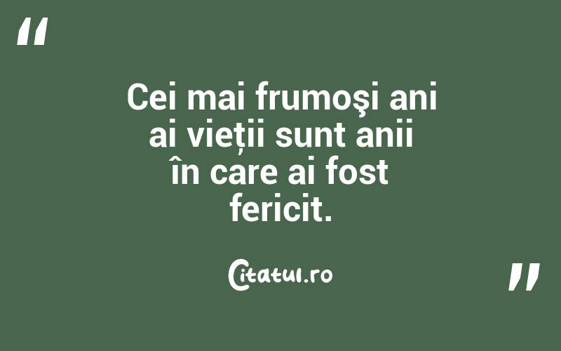 Cei mai frumoşi ani ai vieţii sunt anii în care ai fost fericit. 
