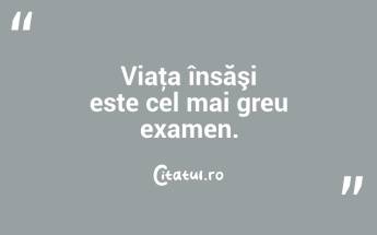 Viaţa însăşi este cel mai greu examen. ...
