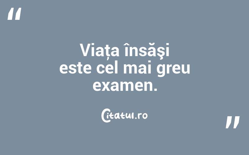Viaţa însăşi este cel mai greu examen. 

