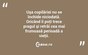 Uşa copilăriei nu se închide niciodată. Oricând îi poţi trece pragul şi retrăi cea mai frumoasă perioadă a vieţii. ...