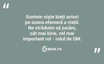 Suntem nişte bieţi actori pe scena efemeră a vieţii. Ne străduim să jucăm, cât mai bine, cel mai important rol - rolul de OM. ...