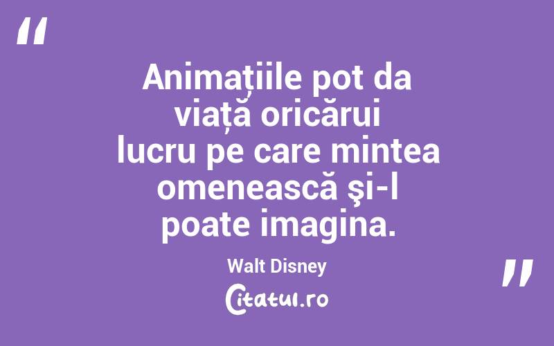Animaţiile pot da viaţă oricărui lucru pe care mintea omenească şi-l poate imagina. Walt Disney
