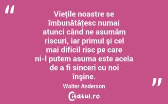 Vieţile noastre se îmbunătăţesc numai atunci când ne asumăm riscuri, iar primul şi cel mai dificil risc pe care ni-l putem asuma este acela de a fi sinceri cu noi înşine. Walter Anderson...