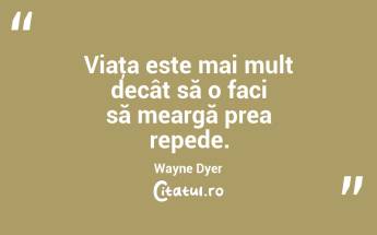 Viaţa este mai mult decât să o faci să meargă prea repede. Wayne Dyer...