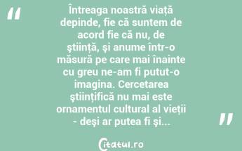 Întreaga noastră viaţă depinde, fie că suntem de acord fie că nu, de ştiinţă, şi anume într-o măsură pe care mai înainte cu greu ne-am fi putut-o imagina. Cercetarea ştiinţifică nu mai este ornamentul cultural al vieţii - deşi ar putea fi şi... ...