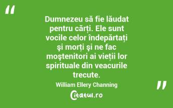 Dumnezeu să fie lăudat pentru cărţi. Ele sunt vocile celor îndepărtaţi şi morţi şi ne fac moştenitori ai vieţii lor spirituale din veacurile trecute. William Ellery Channing...