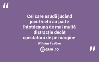 Cei care asudă jucând jocul vieţii au parte întotdeauna de mai multă distracţie decât spectatorii de pe margine. William Feather...