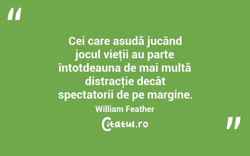 Cei care asudă jucând jocul vieţii au parte întotdeauna de mai multă distracţie decât spectatorii de pe margine. William Feather
