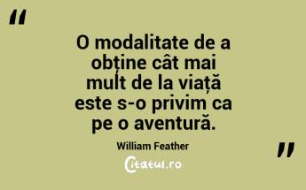 O modalitate de a obţine cât mai mult de la viaţă este s-o privim ca pe o aventură. William Feather...