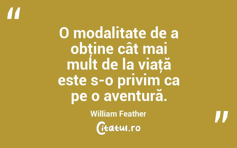 O modalitate de a obţine cât mai mult de la viaţă este s-o privim ca pe o aventură. William Feather
