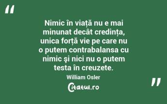 Nimic în viaţă nu e mai minunat decât credinţa, unica forţă vie pe care nu o putem contrabalansa cu nimic şi nici nu o putem testa în creuzete. William Osler...