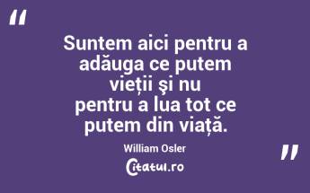 Suntem aici pentru a adăuga ce putem vieţii şi nu pentru a lua tot ce putem din viaţă. William Osler...