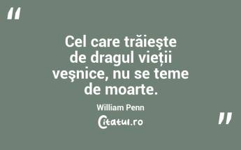 Cel care trăieşte de dragul vieţii veşnice, nu se teme de moarte. William Penn...