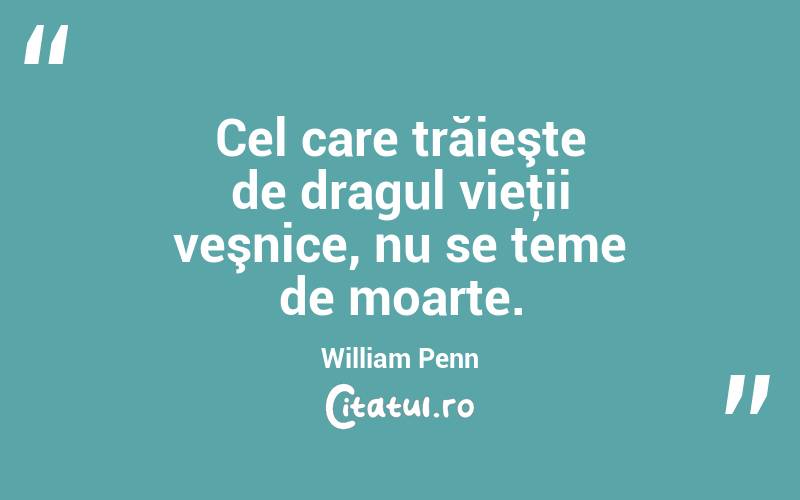 Cel care trăieşte de dragul vieţii veşnice, nu se teme de moarte. William Penn
