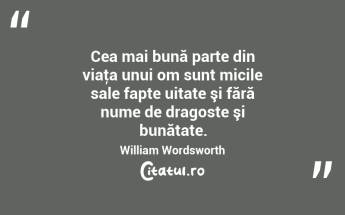 Cea mai bună parte din viaţa unui om sunt micile sale fapte uitate şi fără nume de dragoste şi bunătate. William Wordsworth...