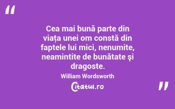 Cea mai bună parte din viaţa unei om constă din faptele lui mici, nenumite, neamintite de bunătate şi dragoste. William Wordsworth...