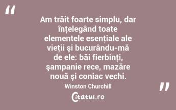 Am trăit foarte simplu, dar înţelegând toate elementele esenţiale ale vieţii şi bucurându-mă de ele: băi fierbinţi, şampanie rece, mazăre nouă şi coniac vechi. Winston Churchill...