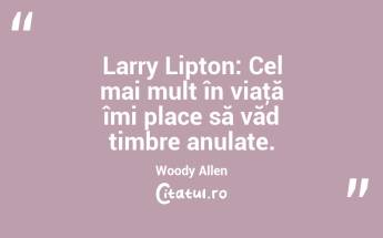 Larry Lipton: Cel mai mult în viaţă îmi place să văd timbre anulate. Woody Allen...