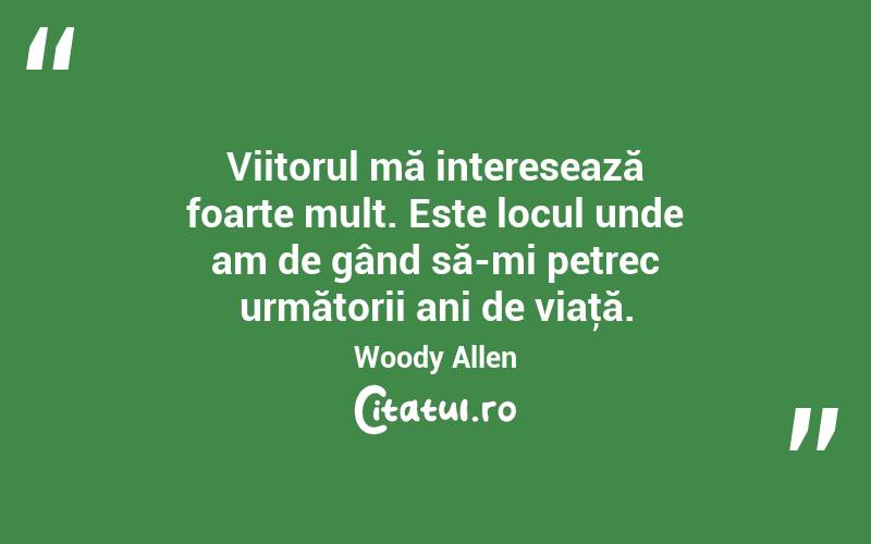 Viitorul mă interesează foarte mult. Este locul unde am de gând să-mi petrec următorii ani de viaţă. Woody Allen
