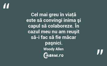Cel mai greu în viaţă este să convingi inima şi capul să colaboreze. În cazul meu nu am reuşit să-i fac să fie măcar paşnici. Woody Allen...